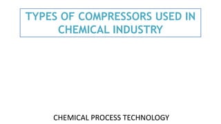 CHEMICAL PROCESS TECHNOLOGY
TYPES OF COMPRESSORS USED IN
CHEMICAL INDUSTRY
 