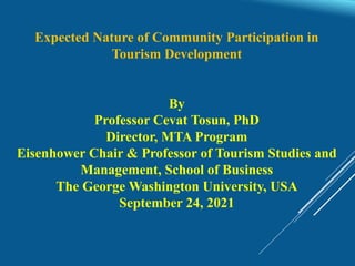 Expected Nature of Community Participation in
Tourism Development
By
Professor Cevat Tosun, PhD
Director, MTA Program
Eisenhower Chair & Professor of Tourism Studies and
Management, School of Business
The George Washington University, USA
September 24, 2021
 