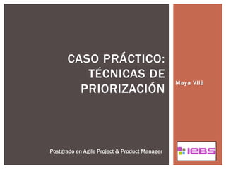 Maya Vilà
CASO PRÁCTICO:
TÉCNICAS DE
PRIORIZACIÓN
Postgrado en Agile Project & Product Manager
 