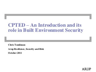 Chris Tomlinson
Arup Resilience, Security and Risk
October 2011
CPTED – An Introduction and its
role in Built Environment Security
 