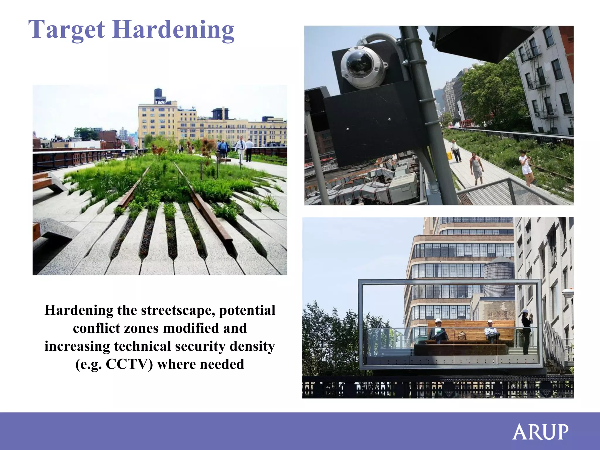 Target Hardening

Hardening the streetscape, potential
conflict zones modified and
increasing technical security density
(e.g. CCTV) where needed

 