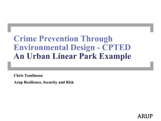 Crime Prevention Through
Environmental Design - CPTED
An Urban Linear Park Example
Chris Tomlinson
Arup Resilience, Security and Risk

 