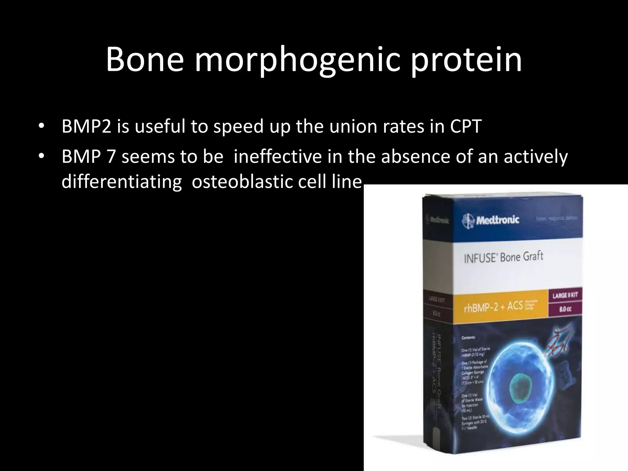 Bone morphogenic protein
• BMP2 is useful to speed up the union rates in CPT
• BMP 7 seems to be ineffective in the absence of an actively
differentiating osteoblastic cell line.
 