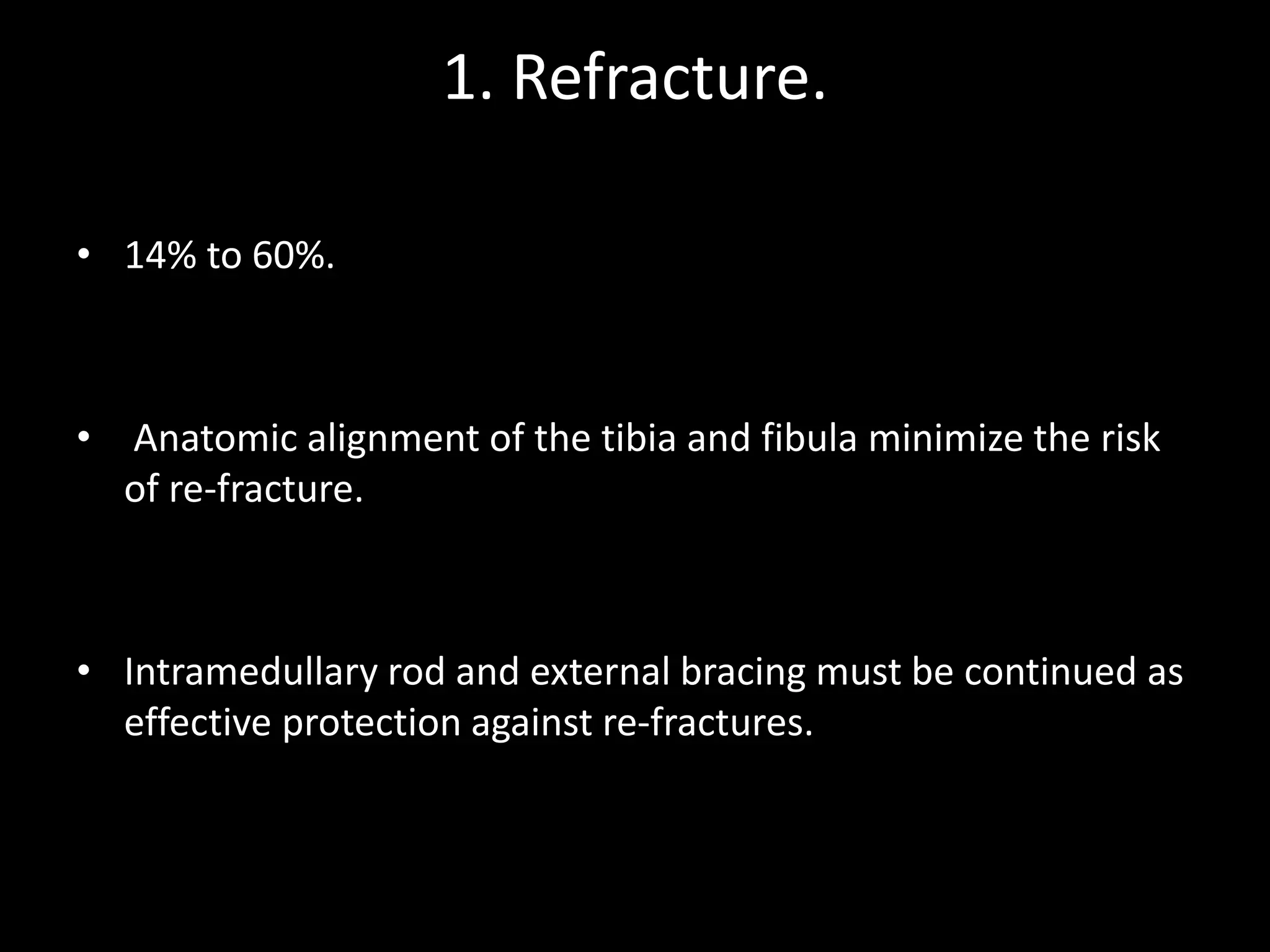 1. Refracture.
• 14% to 60%.
• Anatomic alignment of the tibia and fibula minimize the risk
of re-fracture.
• Intramedullary rod and external bracing must be continued as
effective protection against re-fractures.
 