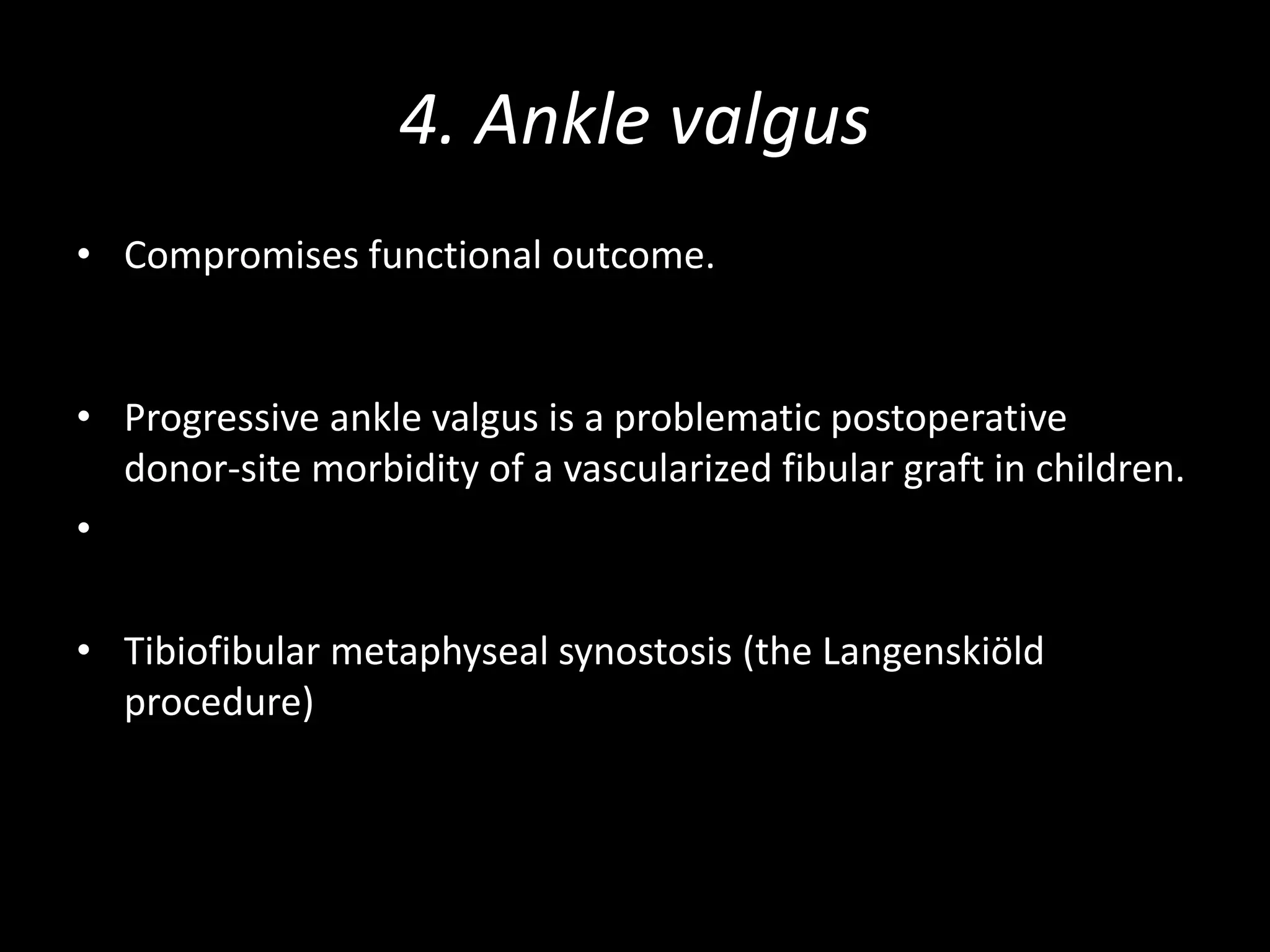 4. Ankle valgus
• Compromises functional outcome.
• Progressive ankle valgus is a problematic postoperative
donor-site morbidity of a vascularized fibular graft in children.
•
• Tibiofibular metaphyseal synostosis (the Langenskiöld
procedure)
 