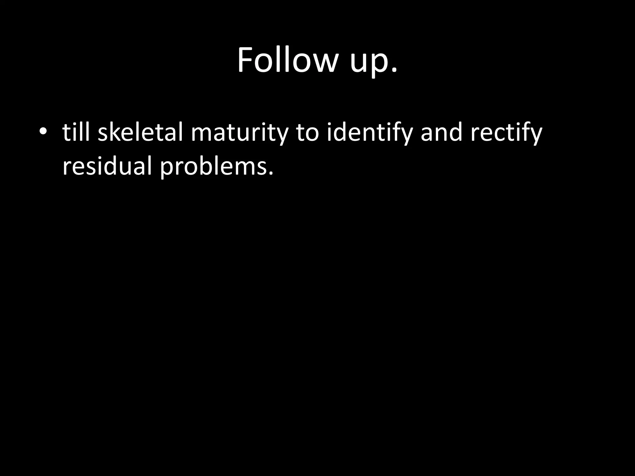 Follow up.
• till skeletal maturity to identify and rectify
residual problems.
 