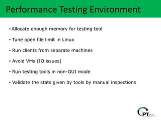 Heading….
 Performance Testing Environment
 • Allocate enough memory for testing tool

 • Tune open file limit in Linux

 • Run clients from separate machines

 • Avoid VMs (IO issues)

 • Run testing tools in non-GUI mode

 • Validate the stats given by tools by manual inspections
 