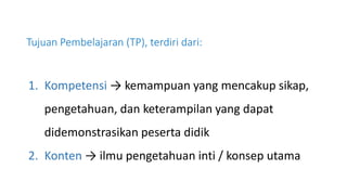 Tujuan Pembelajaran (TP), terdiri dari:
1. Kompetensi → kemampuan yang mencakup sikap,
pengetahuan, dan keterampilan yang dapat
didemonstrasikan peserta didik
2. Konten → ilmu pengetahuan inti / konsep utama
 