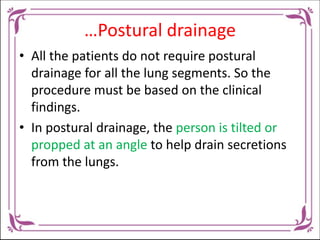 …Postural Drainage
• The lower lobes require drainage most
frequently because the upper lobes drain by
gravity.
• Before p...