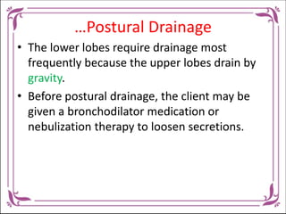 …Postural Drainage
• Postural drainage treatments are scheduled
two or three times daily, depending on the
degree of lung ...