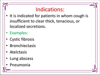 Indications:
• It is indicated for patients in whom cough is
insufficient to clear thick, tenacious, or
localized secretio...