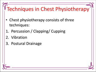 Techniques in Chest Physiotherapy
• Chest physiotherapy consists of three
techniques:
1. Percussion / Clapping/ Cupping
2....