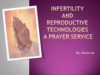 Infertility and Reproductive technologies a prayer service By: Alexa Leo 