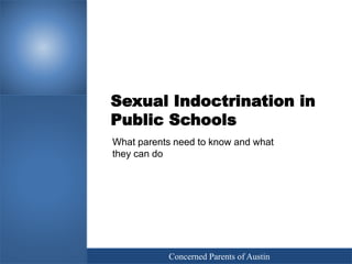 Sexual Indoctrination in
Public Schools
What parents need to know and what
they can do
Concerned Parents of Austin
 