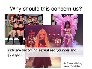 Why should this concern us?
 8 year old drag
queen “Lactatia”
Kids are becoming sexualized younger and
younger.
 