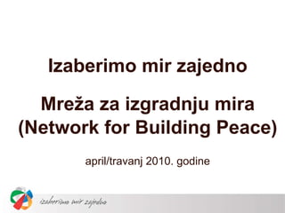 Izaberimo mir zajedno Mreža za izgradnju mira (Network for Building Peace) april/travanj 2010. godine 