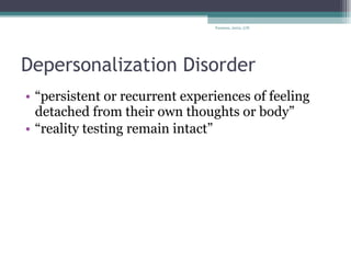 Depersonalization Disorder “ persistent or recurrent experiences of feeling detached from their own thoughts or body” “ reality testing remain intact” Fauman, 2002, 278 
