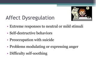 Affect Dysregulation Extreme responses to neutral or mild stimuli Self-destructive behaviors Preoccupation with suicide Problems modulating or expressing anger Difficulty self-soothing 