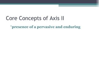 Core Concepts of Axis II “ presence of a pervasive and enduring 