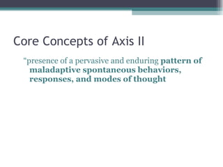 Core Concepts of Axis II “ presence of a pervasive and enduring  pattern of maladaptive spontaneous behaviors, responses, and modes of thought 