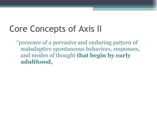 Core Concepts of Axis II “ presence of a pervasive and enduring pattern of maladaptive spontaneous behaviors, responses, and modes of thought  that begin by early adulthood, 