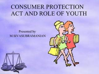 CONSUMER PROTECTION ACT AND ROLE OF YOUTH Presented by  M.SIVASUBRAMANIAN 