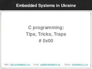 C programming:
Tips, Tricks, Traps
# 0x00
Embedded Systems in Ukraine
Web: http://embedded.in.ua Email: avp@embedded.in.ua Twitter: embedded_in_ua
 