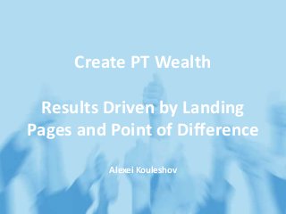 Create PT Wealth
Results Driven by Landing
Pages and Point of Difference
Alexei Kouleshov
 