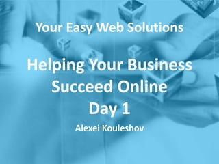 Your Easy Web Solutions
Helping Your Business
Succeed Online
Day 1
Alexei Kouleshov
 