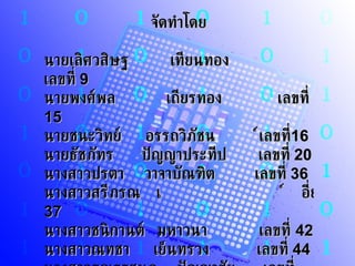 จัดทำโดย นายเลิศวสิษฐ   เทียนทอง   เลขที่  9 นายพงศ์พล   เถียรทอง  เลขที่  15 นายชนะวิทย์  อรรถวิภัชน์  เลขที่  16 นายธัชภัทร  ปัญญาประทีป  เลขที่  20 นางสาวปรตา  วาจาบัณฑิต  เลขที่  36 นางสาวสรีภรณ์  เอี่ยมประเสริฐกุล  เลขที่  37 นางสาวชนิกานต์  มหาวนา  เลขที่  42 นางสาวณทชา  เย็นทรวง  เลขที่  44 นางสาวธณรรชนก  ปัญญาชัย  เลขที่  47 นางสาวเพียงพร  ขันตี  เลขที่  52 นางสาววีรนุช  วุฒิคงศิริกุล  เลขที่  58 