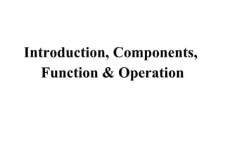 Introduction, Components,  Function & Operation 