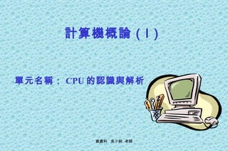計算機概論（Ⅰ） 單元名稱： CPU 的認識與解析 