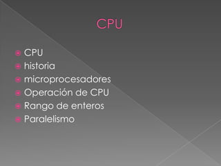  CPU
 historia
 microprocesadores
 Operación de CPU
 Rango de enteros
 Paralelismo
 