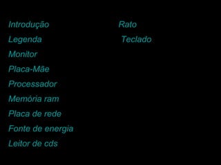 Introdução   Rato Legenda   Teclado Monitor Placa-Mãe Processador Memória  ram Placa de rede Fonte de energia Leitor de  cds 