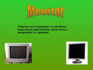 Monitor O Monitor de Computador é o periférico responsável pela interface visual entre o computador e o operador.  