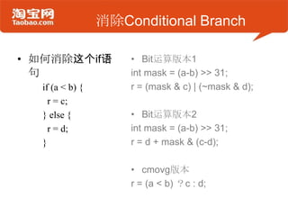 消除Conditional Branch
• 如何消除这个if语
句
if (a < b) {
r = c;
} else {
r = d;
}
• Bit运算版本1
int mask = (a-b) >> 31;
r = (mask & c) | (~mask & d);
• Bit运算版本2
int mask = (a-b) >> 31;
r = d + mask & (c-d);
• cmovg版本
r = (a < b) ？c : d;
 
