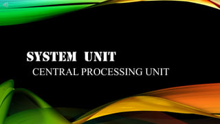 SYSTEM UNIT
CENTRAL PROCESSING UNIT
 