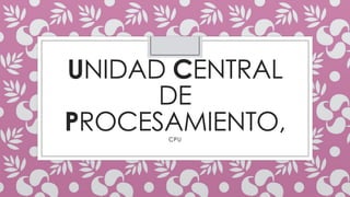 UNIDAD CENTRAL
DE
PROCESAMIENTO,CPU
 