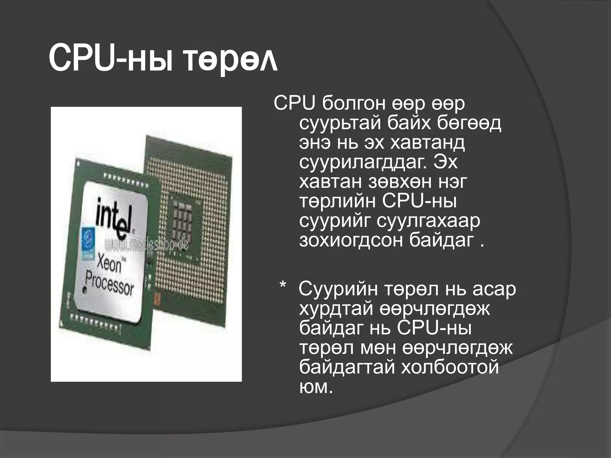 CPU-ны төрөл
CPU болгон өөр өөр
суурьтай байх бөгөөд
энэ нь эх хавтанд
суурилагддаг. Эх
хавтан зөвхөн нэг
төрлийн CPU-ны
суурийг суулгахаар
зохиогдсон байдаг .
* Суурийн төрөл нь асар
хурдтай өөрчлөгдөж
байдаг нь CPU-ны
төрөл мөн өөрчлөгдөж
байдагтай холбоотой
юм.
 