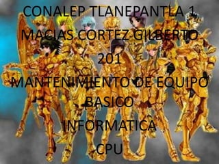 CONALEP TLANEPANTLA 1
MACIAS CORTEZ GILBERTO
201
MANTENIMIENTO DE EQUIPO
BASICO
INFORMATICA
CPU
 