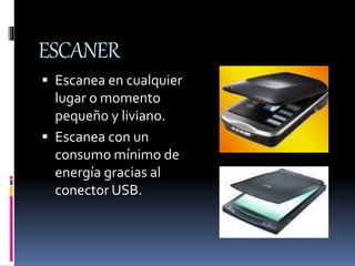 ESCANER 
 Escanea en cualquier 
lugar o momento 
pequeño y liviano. 
 Escanea con un 
consumo mínimo de 
energía gracias al 
conector USB. 
 