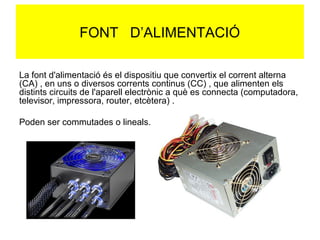 FONT D’ALIMENTACIÓ
La font d'alimentació és el dispositiu que convertix el corrent alterna
(CA) , en uns o diversos corren...