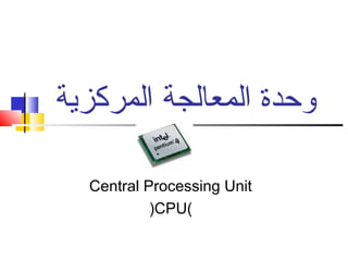 ‫المركزية‬ ‫المعالجة‬ ‫وحدة‬
Central Processing Unit
)CPU(
 