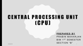 CENTRAL PROCESSING UNIT
(CPU)
P R E PA R E D B Y
P R A B I N M A H A R J A N
B I M 1 S T S E M E S T E R
S E C T I O N “ B ”3/24/2015 1
 