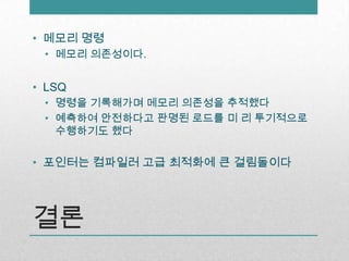 결론메모리 명령메모리 의존성이다.LSQ명령을 기록해가며 메모리 의존성을 추적했다예측하여 안전하다고 판명된 로드를 미 리 투기적으로 수행하기도 했다포인터는 컴파일러 고급 최적화에 큰 걸림돌이다