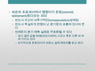 비순차 프로세서에서 명령어가 완료(commit， retirement)된다라는 의미반드시 자신이 비투기적인(nonspeculative)상태임반드시 확실하게 판명이 난 분기문의 흐름에 있어야 한다.언제든지 분기 예측 실패로 무효화될 수 있다임시 결과 값을 ROB(리오더버퍼)그리고 혹은 다른 버 퍼 에 가지고 있다.마지막으로 완료되어야 비로소 실제 메모리를 읽고 쓴다.