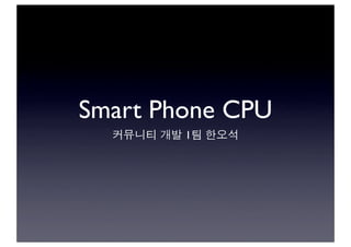 Smart Phone CPU
커뮤니티 개발 1팀 한오석
 