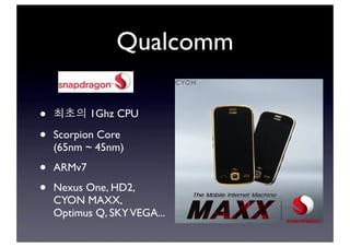 Qualcomm
• 최초의 1Ghz CPU
• Scorpion Core
(65nm ~ 45nm)
• ARMv7
• Nexus One, HD2,
CYON MAXX,
Optimus Q, SKYVEGA...
 