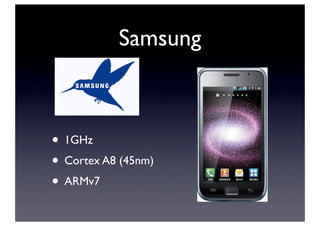Samsung
• 1GHz
• Cortex A8 (45nm)
• ARMv7
 