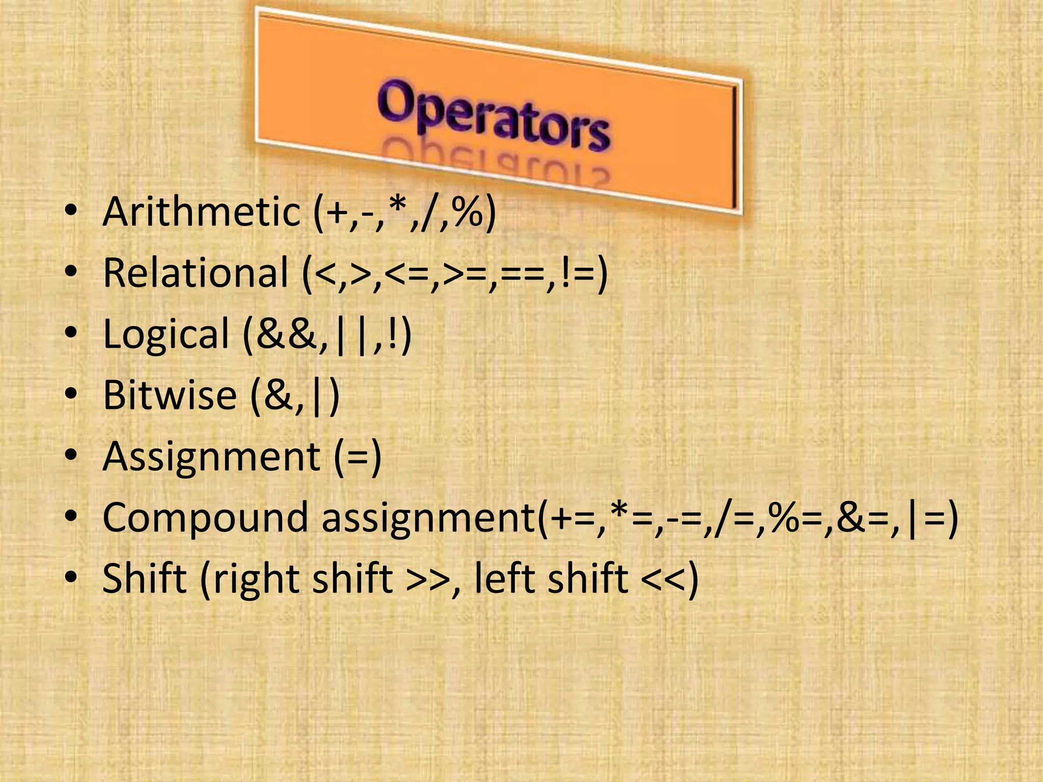 • Arithmetic (+,-,*,/,%)
• Relational (<,>,<=,>=,==,!=)
• Logical (&&,||,!)
• Bitwise (&,|)
• Assignment (=)
• Compound assignment(+=,*=,-=,/=,%=,&=,|=)
• Shift (right shift >>, left shift <<)
 